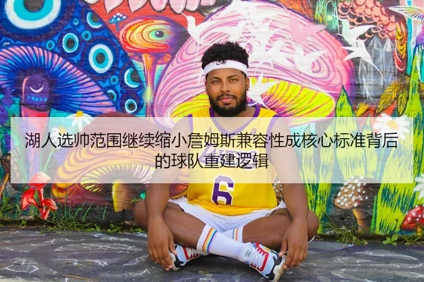 湖人选帅范围继续缩小詹姆斯兼容性成核心标准背后的球队重建逻辑