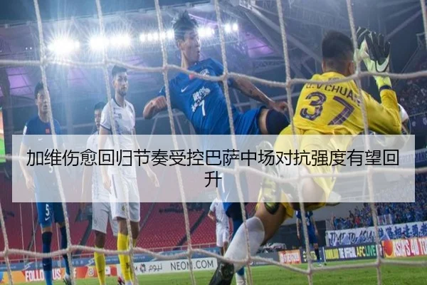 加维伤愈回归节奏受控巴萨中场对抗强度有望回升